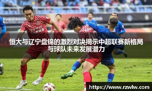 恒大与辽宁盘锦的激烈对决揭示中超联赛新格局与球队未来发展潜力