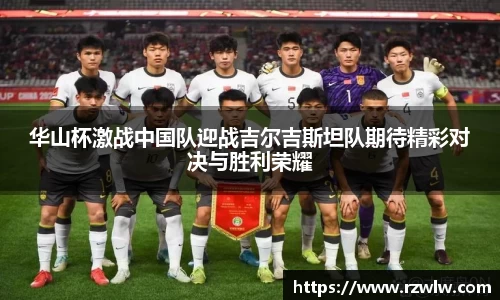 华山杯激战中国队迎战吉尔吉斯坦队期待精彩对决与胜利荣耀