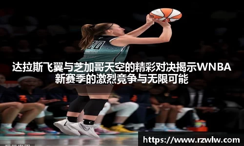 达拉斯飞翼与芝加哥天空的精彩对决揭示WNBA新赛季的激烈竞争与无限可能