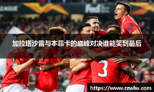 加拉塔沙雷与本菲卡的巅峰对决谁能笑到最后