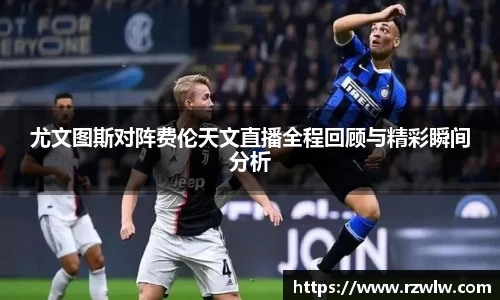 尤文图斯对阵费伦天文直播全程回顾与精彩瞬间分析