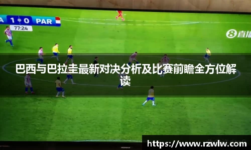 巴西与巴拉圭最新对决分析及比赛前瞻全方位解读